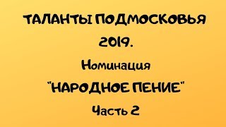Конкурс ТАЛАНТЫ ПОДМОСКОВЬЯ 2019. Номинация НАРОДНОЕ ПЕНИЕ. ЧАСТЬ 2.