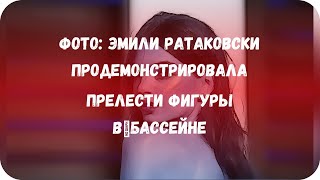 Фото: Эмили Ратаковски продемонстрировала прелести фигуры в бассейне