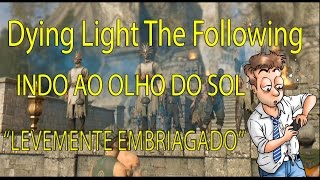 Dying Light The Following  indo para o olho do sol  "LEVEMENTE  EMBRIAGADO"