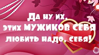 Да ну их, этих МУЖИКОВ СЕБЯ любить надо, себя!