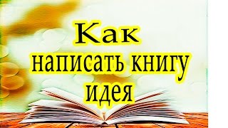 Как написать книгу -  идея произведения - с чего начать - советы писателя
