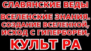 СЛАВЯНСКИЕ ВЕДЫ - ВСЕЛЕНСКИЕ ЗНАНИЯ. СОЗДАНИЕ ВСЕЛЕННОЙ, ИСХОД С ГИПЕРБОРЕИ, КУЛЬТ РА