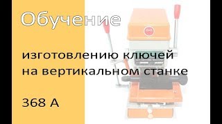 Обучение работе на станке для изготовления ключей (вертикальном) - 368 А