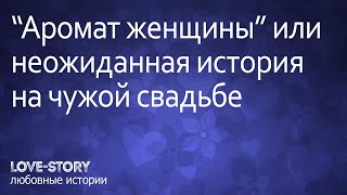 Любовная история. "Аромат женщины" или неожиданная история на чужой свадьбе
