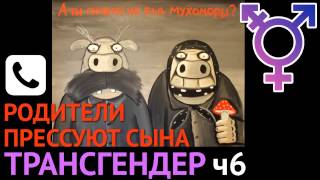 Трансгендер ч6. Родители прессуют сына.