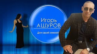 Абсолютная новинка! Игорь Ашуров - Для самой нежной  2020