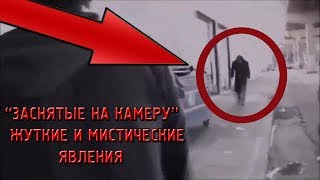 “ЗАСНЯТЫЕ НА КАМЕРУ” ЖУТКИЕ И МИСТИЧЕСКИЕ ЯВЛЕНИЯ