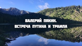 Семинар в Горном Алтае 18-27 июля 2018 г. Валерий Пякин. Встреча Путина и Трампа