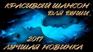 КРАСИВЫЕ ПЕСНИ ДЛЯ ДУШИ / ШИКАРНАЯ НОВИНКА ШАНСОНА 2017