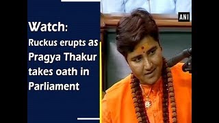 Watch: Ruckus erupts as Pragya Thakur takes oath in Parliament