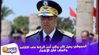 بعد عمليات مشبوهة..الحموشي يحيل نائب والي أمن الرباط على التقاعد والملف قابل للإنفجار