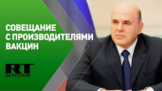 Мишустин проводит совещание с производителями вакцин от COVID-19
