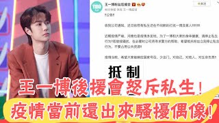 王一博後援會怒斥私生！ dd家人都不放過！疫情當前還出來騷擾偶像！ |貴圈四姨太|#王一博#