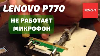 Ремонт Lenovo P770 не работает микрофон (решено)