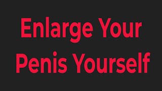 How to Enlarge Your Penis Yourself - A Safe Natural Method