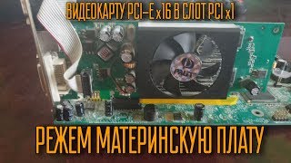 Режем материнскую плату. Видеокарту со слотом pci-e x16 в слот pci x1.