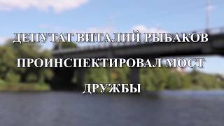 ДЕПУТАТ ВИТАЛИЙ РЫБАКОВ ПРОИНСПЕКТИРОВАЛ МОСТ ДРУЖБЫ
