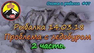 Рыбалка 14.03.18 Проблема с ледобуром 2 часть. /Охота и рыбалка #47/
