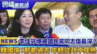 李佳芬爆被國民黨同志傷最深？ 韓國瑜：那都過去 年輕從政不成熟｜雲端最前線 EP552精華