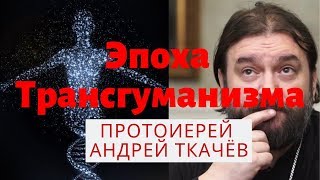 ТРАНСГУМАНИЗМ! Мы вступили в эпоху трансгуманизма!!! Отец Андрей Ткачев