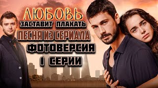 Любовь заставляет плакать 1 серия фотоверсия, песня, музыка из сериала.