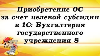 Приобретение ОС за счет целевой субсидии в 1С: Бухгалтерия государственного учреждения 8