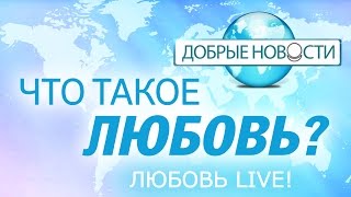 Добрые новости. Что такое Любовь?  Любовь Live! Выпуск 48