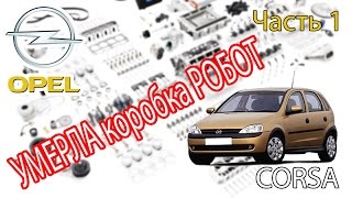 Opel Corsa - Ремонт. Часть 1 - Коробка РОБОТ.