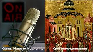 Воздвижение Креста Господня /2018/ свящ.Максим Курленко