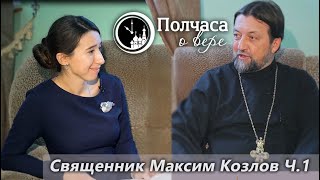 ПОЛЧАСА О ВЕРЕ. СВЯЩЕННИК МАКСИМ КОЗЛОВ. Ч. 1