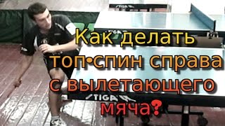 Как делать ТОП-СПИН СПРАВА с вылетающего мяча. Часть 1. (ТЕХНИКА топ-спина справа)
