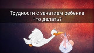 ТРУДНОСТИ С ЗАЧАТИЕМ РЕБЁНКА. ЧТО ДЕЛАТЬ?