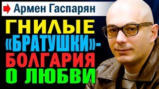 Армен Гаспарян. ГНИЛЫЕ "БРАТУШКИ" - БОЛГАРИЯ О ЛЮБВИ К РОССИИ