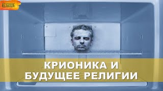 КРИОНИКА И БУДУЩЕЕ РЕЛИГИИ - готова ли религия к трансгуманизму? Почему атеизму не победить религию?