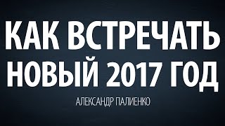 Как встречать Новый 2017 Год. Александр Палиенко.