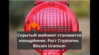 Скрытый майнинг становится изощрённее. Рост Cryptonex. Bitcoin Uranium