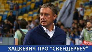 Олександр ХАЦКЕВИЧ про матч з "СКЕНДЕРБЕУ"