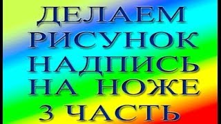 ДЕЛАЕМ РИСУНОК,НАДПИСЬ НА НОЖЕ - 3 ЧАСТЬ