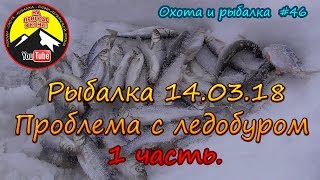 Рыбалка 14.03.18 Проблема с ледобуром 1 часть. /Охота и рыбалка #46/