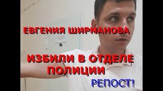 ЕВГЕНИЯ ШИРМАНОВА ИЗБИЛИ ПОЛИЦЕЙСКИЕ В ОТДЕЛЕ ПОЛИЦИИ | РЕПОСТ