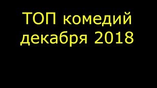 ТОП КОМЕДИЙ 2018 (В ДЕКАБРЕ)