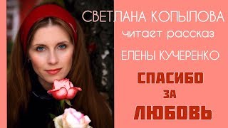 «СПАСИБО ЗА ЛЮБОВЬ» КАК УМЕЮТ ЛЮБИТЬ ДЕТИ!!! СВЕТЛАНА КОПЫЛОВА читает рассказ Елены Кучеренко