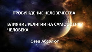 ПРОБУЖДЕНИЕ ЧЕЛОВЕЧЕСТВА (ВЛИЯНИЕ РЕЛИГИИ НА САМООЦЕНКУ ЧЕЛОВЕКА) , Отец Абсолют