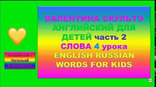 ВАЛЕНТИНА СКУЛЬТЭ АНГЛИЙСКИЙ ДЛЯ ДЕТЕЙ СЛОВА 4 УРОКА второй части ENGLISH RUSSIAN WORDS