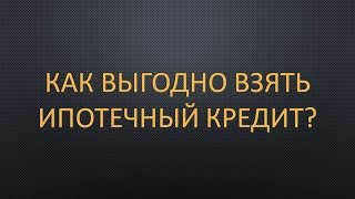 Как выгодно взять ипотечный кредит? Можно ли взять ипотеку на выгодных условиях?