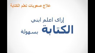 علاج صعوبات تعلم الكتابة ( تعليم الطفل الكتابة من الصفر )