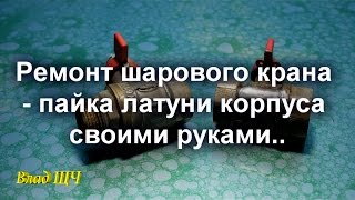 Ремонт шарового крана - пайка латуни корпуса #своими_руками