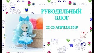 Вязовлог 22-26 апреля 2019//платный или бесплатный мк?//oufit для Blythe Petite