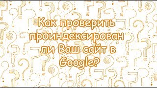 Как проверить проиндексирован ли Ваш сайт в Google?