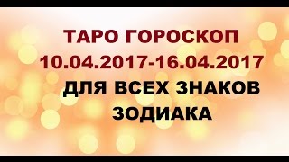 ГОРОСКОП С 10.04.2017 ПО 16.04.2017 ДЛЯ ВСЕХ ЗНАКОВ ЗОДИАКА. Онлайн Таро гадание.